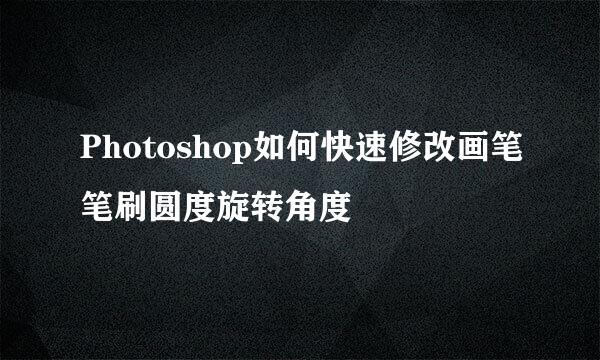Photoshop如何快速修改画笔笔刷圆度旋转角度