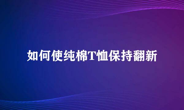 如何使纯棉T恤保持翻新