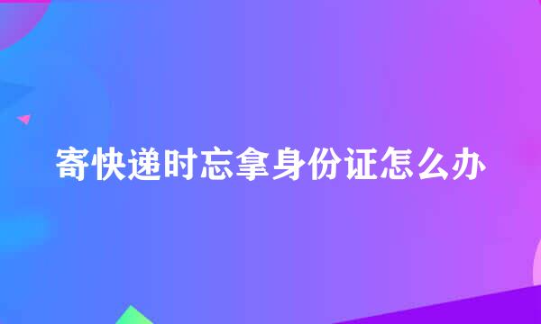 寄快递时忘拿身份证怎么办
