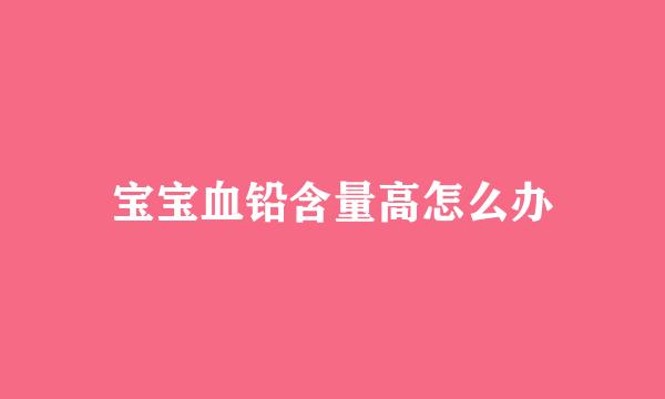 宝宝血铅含量高怎么办