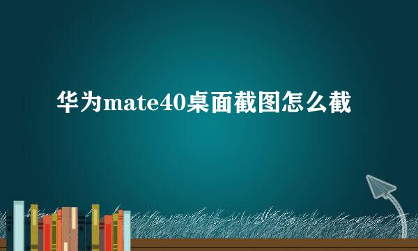 华为mate40桌面截图怎么截