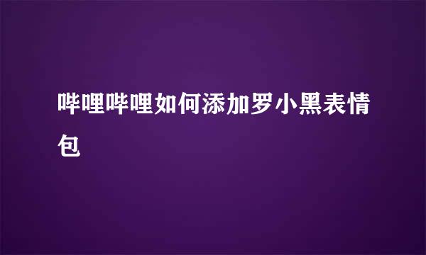 哔哩哔哩如何添加罗小黑表情包