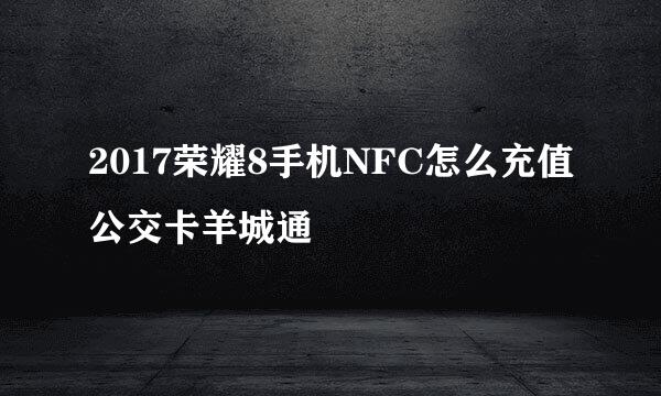 2017荣耀8手机NFC怎么充值公交卡羊城通