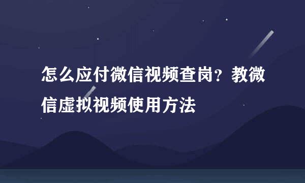 怎么应付微信视频查岗？教微信虚拟视频使用方法