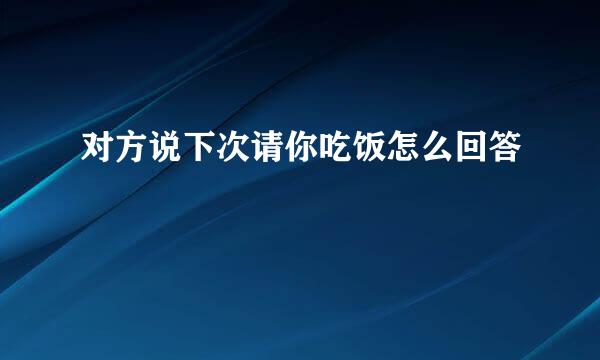 对方说下次请你吃饭怎么回答