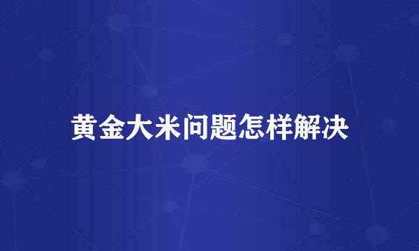 黄金大米问题怎样解决
