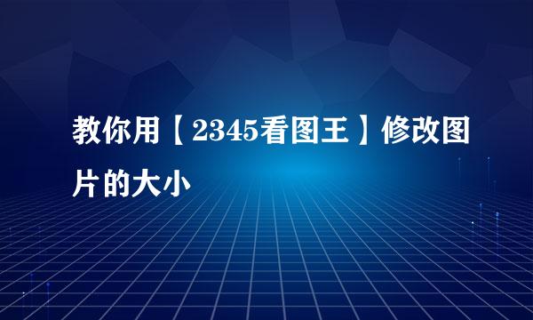 教你用【2345看图王】修改图片的大小