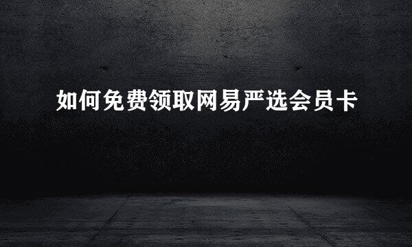 如何免费领取网易严选会员卡