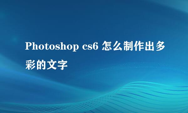 Photoshop cs6 怎么制作出多彩的文字