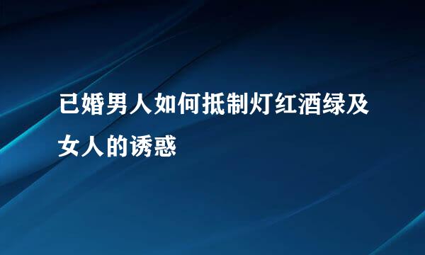 已婚男人如何抵制灯红酒绿及女人的诱惑
