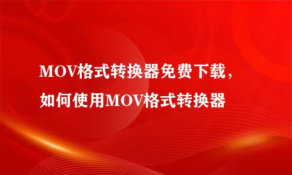 MOV格式转换器免费下载，如何使用MOV格式转换器