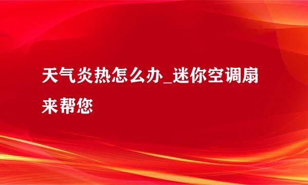 天气炎热怎么办_迷你空调扇来帮您