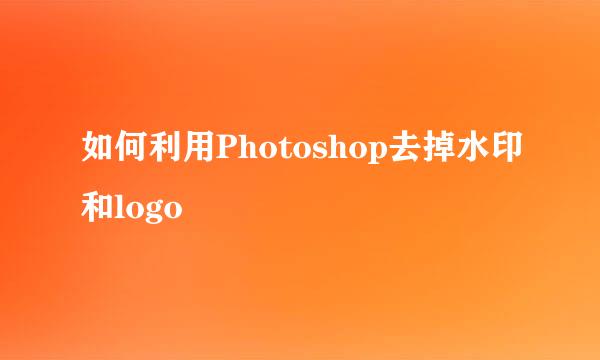 如何利用Photoshop去掉水印和logo