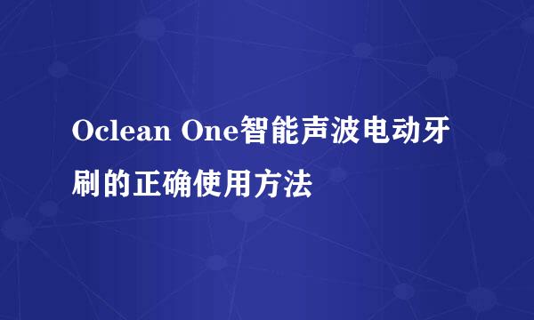 Oclean One智能声波电动牙刷的正确使用方法