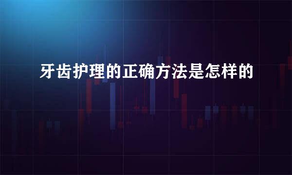 牙齿护理的正确方法是怎样的