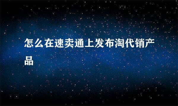 怎么在速卖通上发布淘代销产品