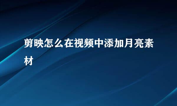剪映怎么在视频中添加月亮素材