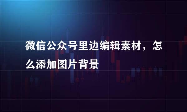 微信公众号里边编辑素材，怎么添加图片背景