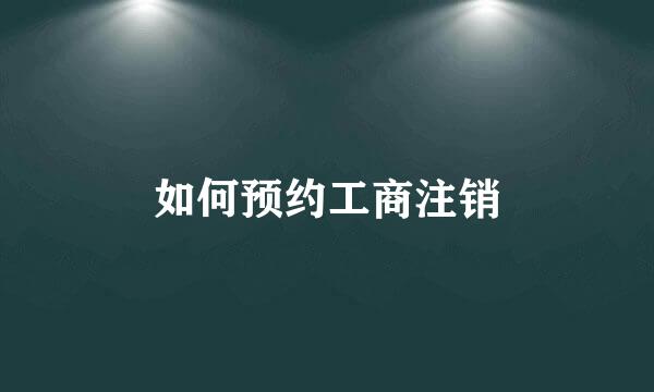 如何预约工商注销