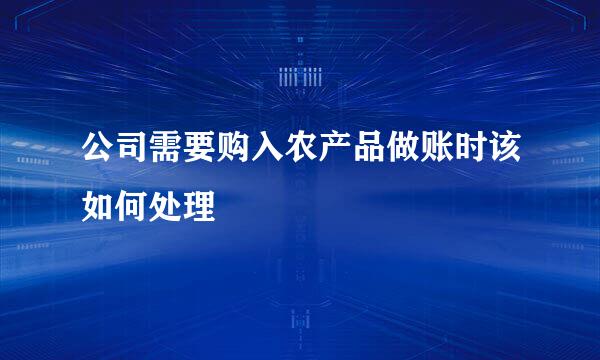 公司需要购入农产品做账时该如何处理