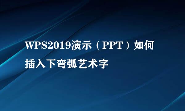 WPS2019演示（PPT）如何插入下弯弧艺术字