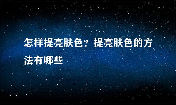 怎样提亮肤色？提亮肤色的方法有哪些