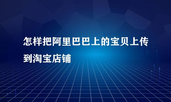 怎样把阿里巴巴上的宝贝上传到淘宝店铺