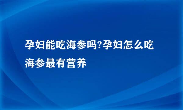 孕妇能吃海参吗?孕妇怎么吃海参最有营养