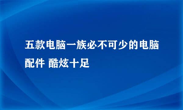 五款电脑一族必不可少的电脑配件 酷炫十足