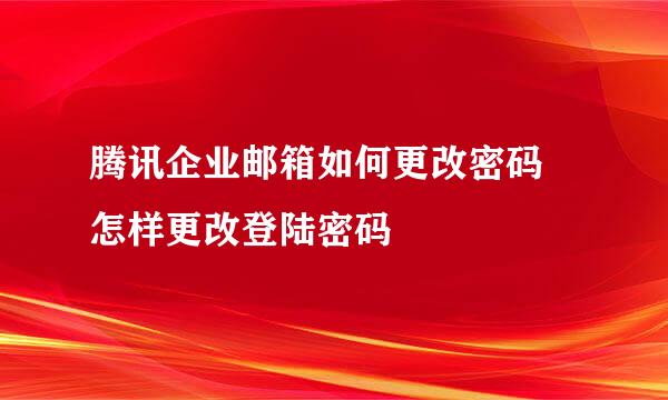 腾讯企业邮箱如何更改密码 怎样更改登陆密码