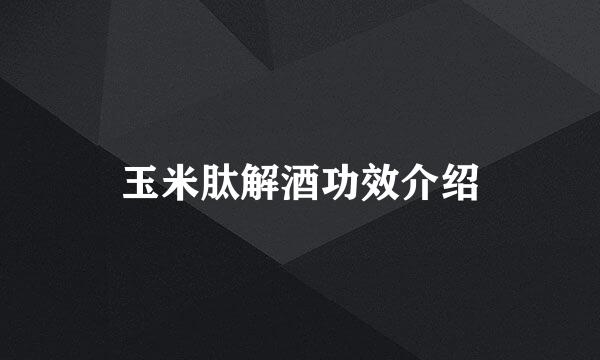 玉米肽解酒功效介绍