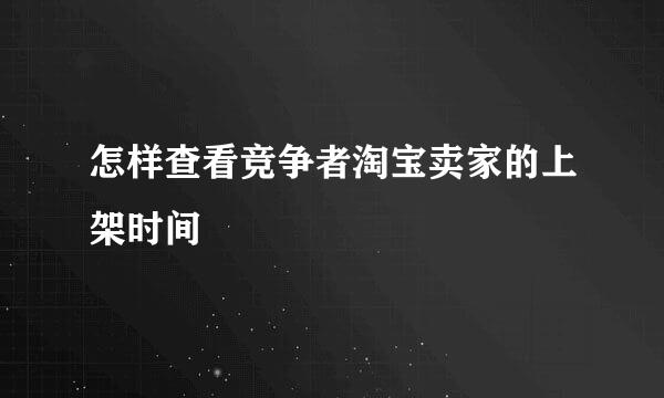 怎样查看竞争者淘宝卖家的上架时间