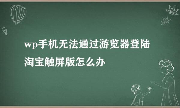 wp手机无法通过游览器登陆淘宝触屏版怎么办