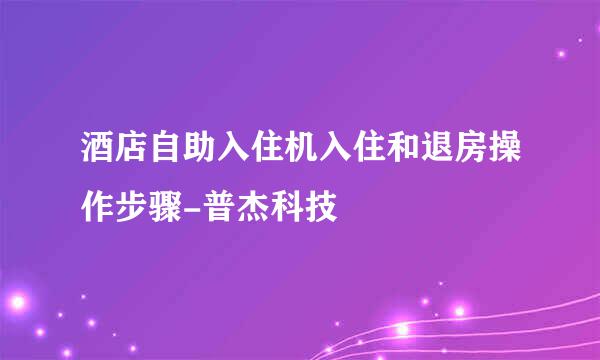 酒店自助入住机入住和退房操作步骤-普杰科技