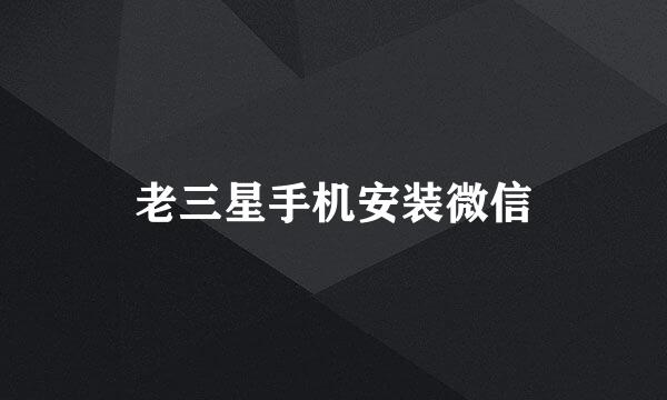 老三星手机安装微信