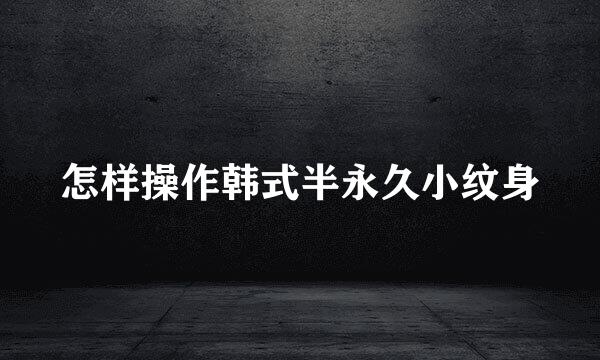 怎样操作韩式半永久小纹身