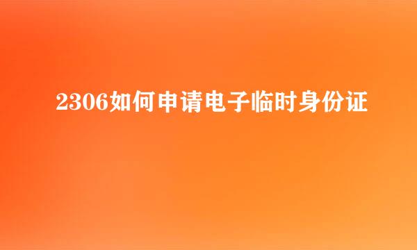 2306如何申请电子临时身份证