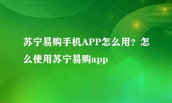 苏宁易购手机APP怎么用？怎么使用苏宁易购app