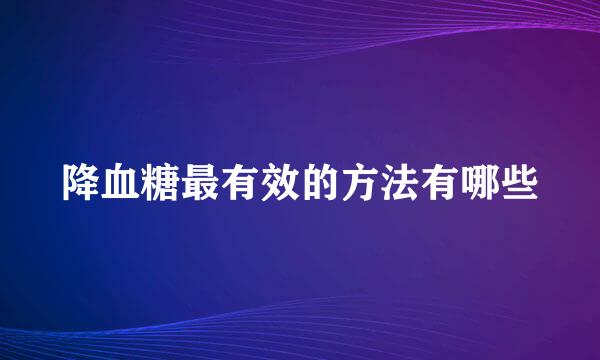 降血糖最有效的方法有哪些