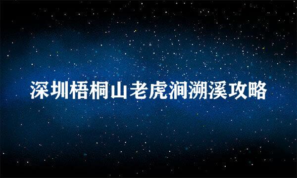 深圳梧桐山老虎涧溯溪攻略