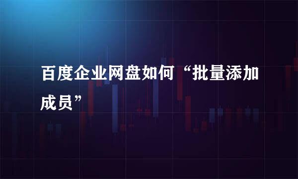 百度企业网盘如何“批量添加成员”