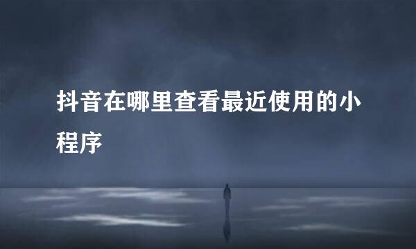 抖音在哪里查看最近使用的小程序