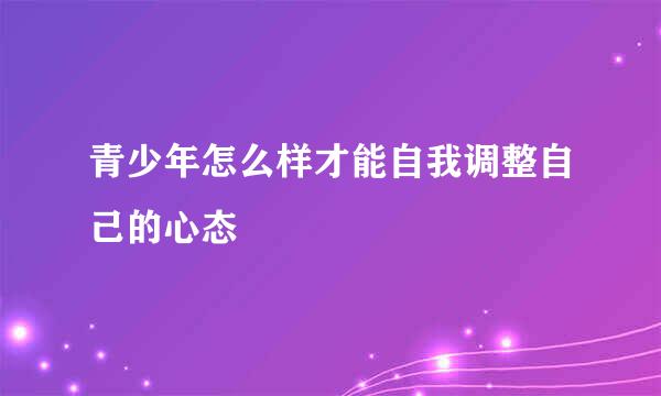 青少年怎么样才能自我调整自己的心态