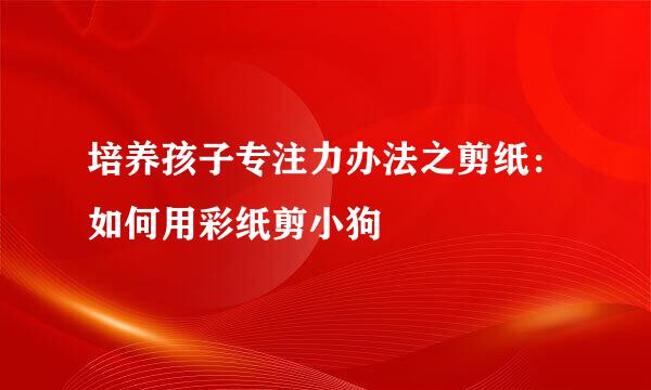 培养孩子专注力办法之剪纸：如何用彩纸剪小狗
