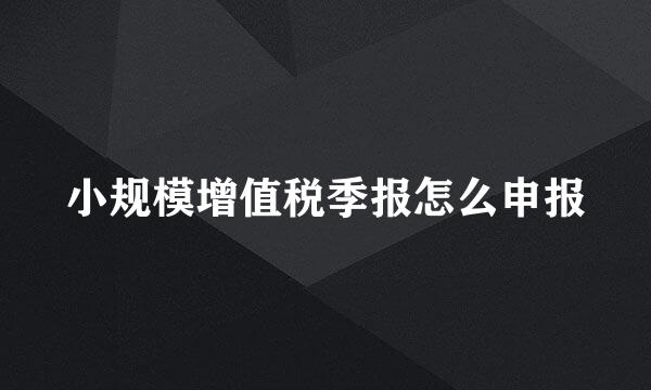 小规模增值税季报怎么申报