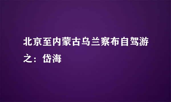 北京至内蒙古乌兰察布自驾游之：岱海