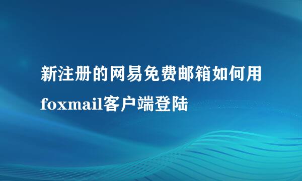 新注册的网易免费邮箱如何用foxmail客户端登陆