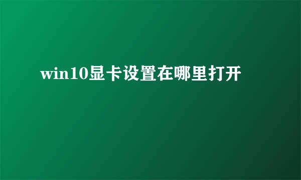 win10显卡设置在哪里打开