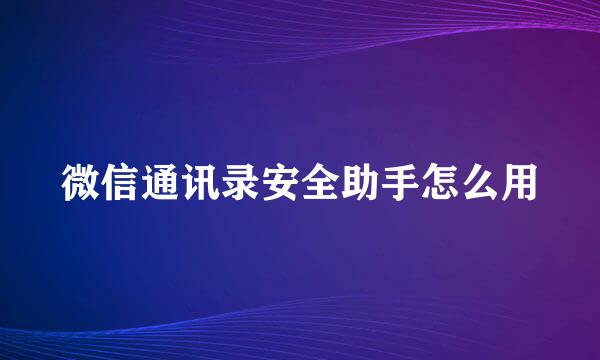 微信通讯录安全助手怎么用