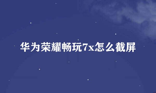 华为荣耀畅玩7x怎么截屏